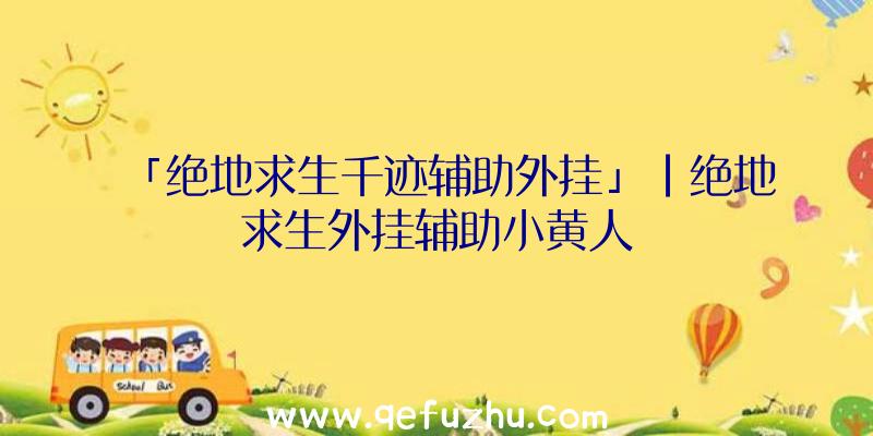 「绝地求生千迹辅助外挂」|绝地求生外挂辅助小黄人